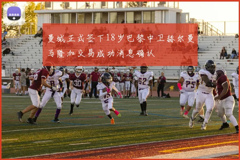 曼城正式签下18岁巴黎中卫赫尔曼马隆加交易成功消息确认