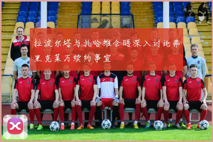 拉波尔塔与扎哈维会晤深入讨论弗里克莱万续约事宜