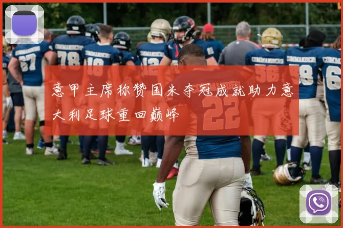 意甲主席称赞国米夺冠成就助力意大利足球重回巅峰