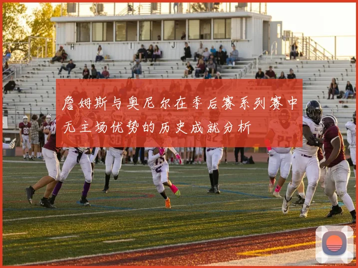 詹姆斯与奥尼尔在季后赛系列赛中无主场优势的历史成就分析