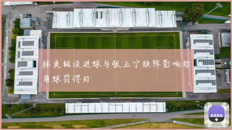 林良铭谈进球与张玉宁缺阵影响称角球罚得好