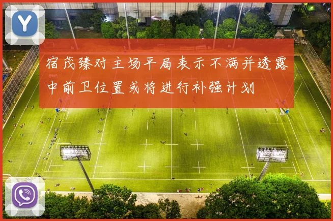 宿茂臻对主场平局表示不满并透露中前卫位置或将进行补强计划