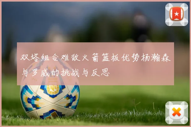 双塔组合难敌火箭篮板优势杨瀚森与罗威的挑战与反思