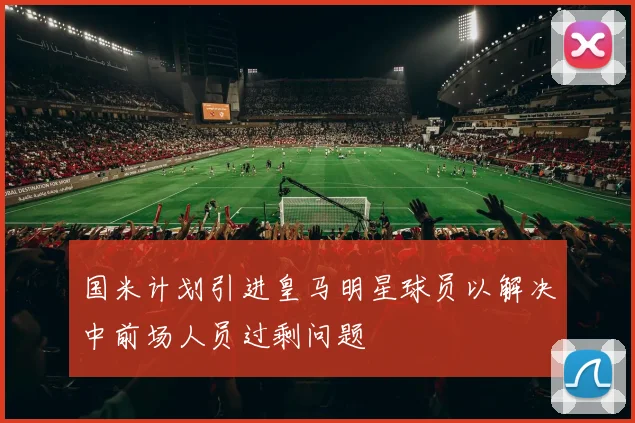国米计划引进皇马明星球员以解决中前场人员过剩问题