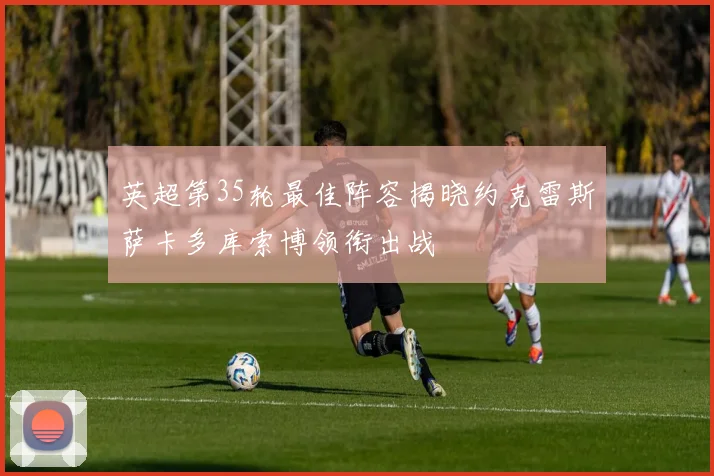 英超第35轮最佳阵容揭晓约克雷斯萨卡多库索博领衔出战