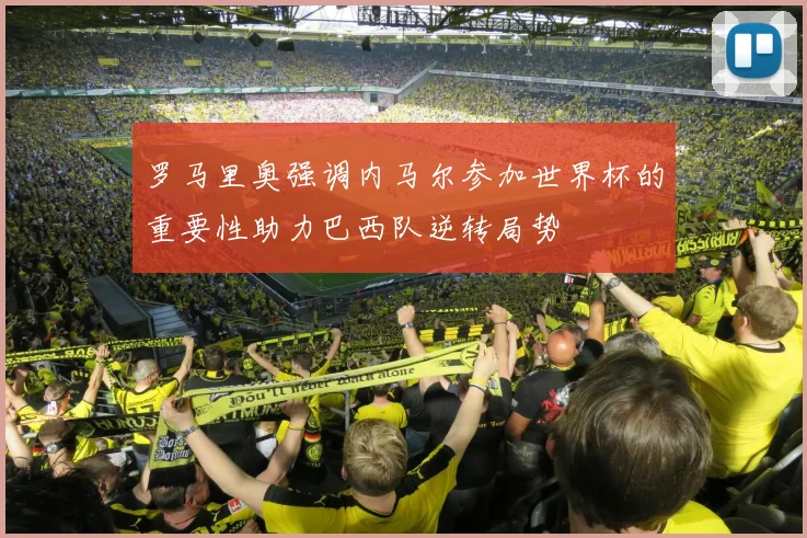 罗马里奥强调内马尔参加世界杯的重要性助力巴西队逆转局势