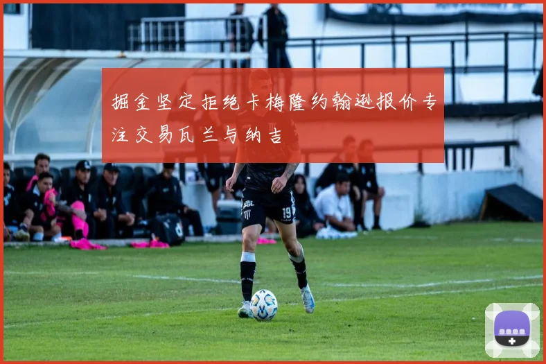 掘金坚定拒绝卡梅隆约翰逊报价专注交易瓦兰与纳吉