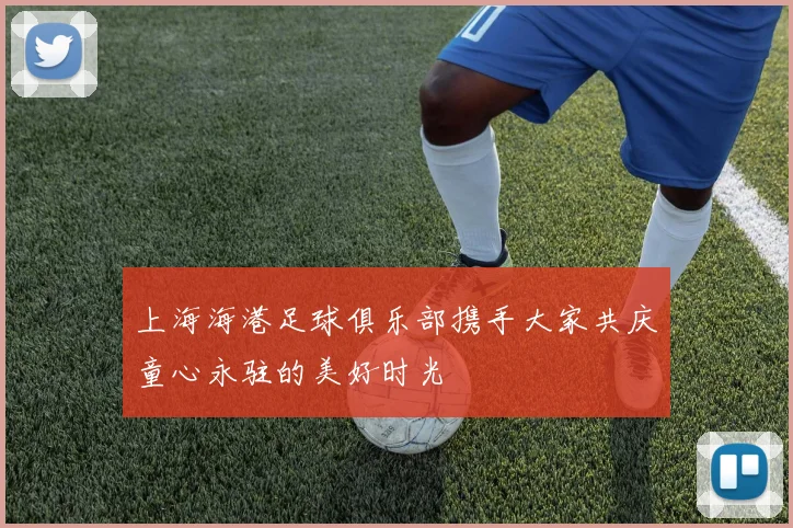 上海海港足球俱乐部携手大家共庆童心永驻的美好时光