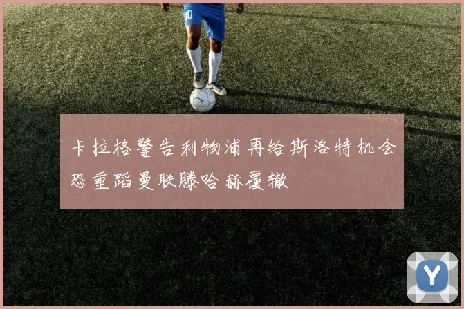 卡拉格警告利物浦再给斯洛特机会恐重蹈曼联滕哈赫覆辙