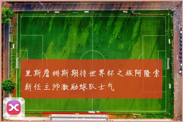 里斯詹姆斯期待世界杯之旅阿隆索新任主帅激励球队士气