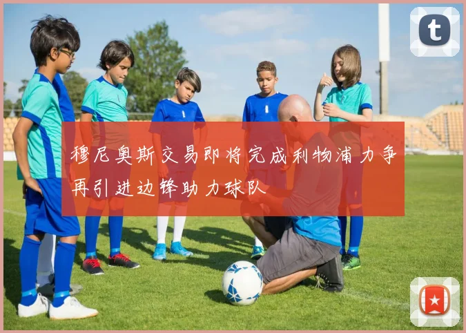 穆尼奥斯交易即将完成利物浦力争再引进边锋助力球队