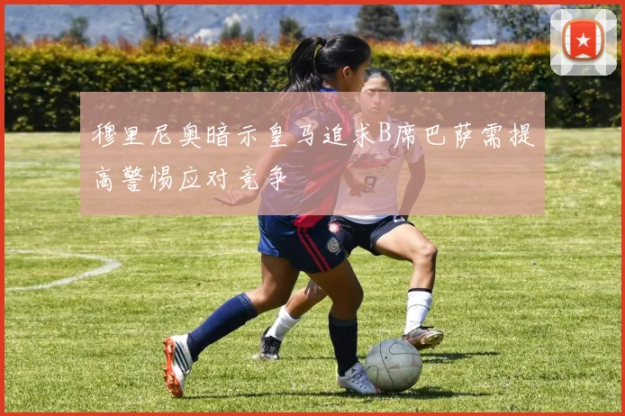 穆里尼奥暗示皇马追求B席巴萨需提高警惕应对竞争