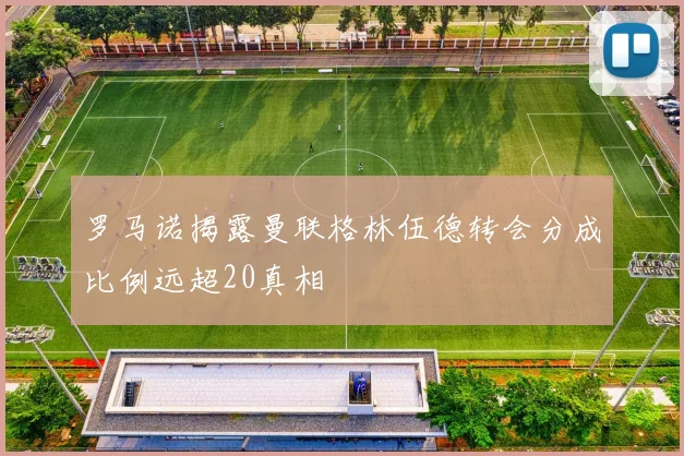 罗马诺揭露曼联格林伍德转会分成比例远超20真相